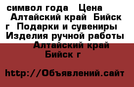 символ года › Цена ­ 50 - Алтайский край, Бийск г. Подарки и сувениры » Изделия ручной работы   . Алтайский край,Бийск г.